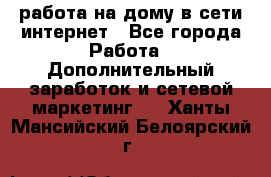 работа на дому в сети интернет - Все города Работа » Дополнительный заработок и сетевой маркетинг   . Ханты-Мансийский,Белоярский г.